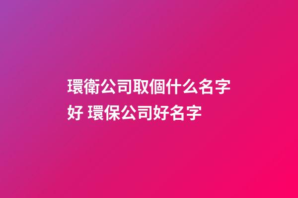 環衛公司取個什么名字好 環保公司好名字-第1張-公司起名-玄機派
